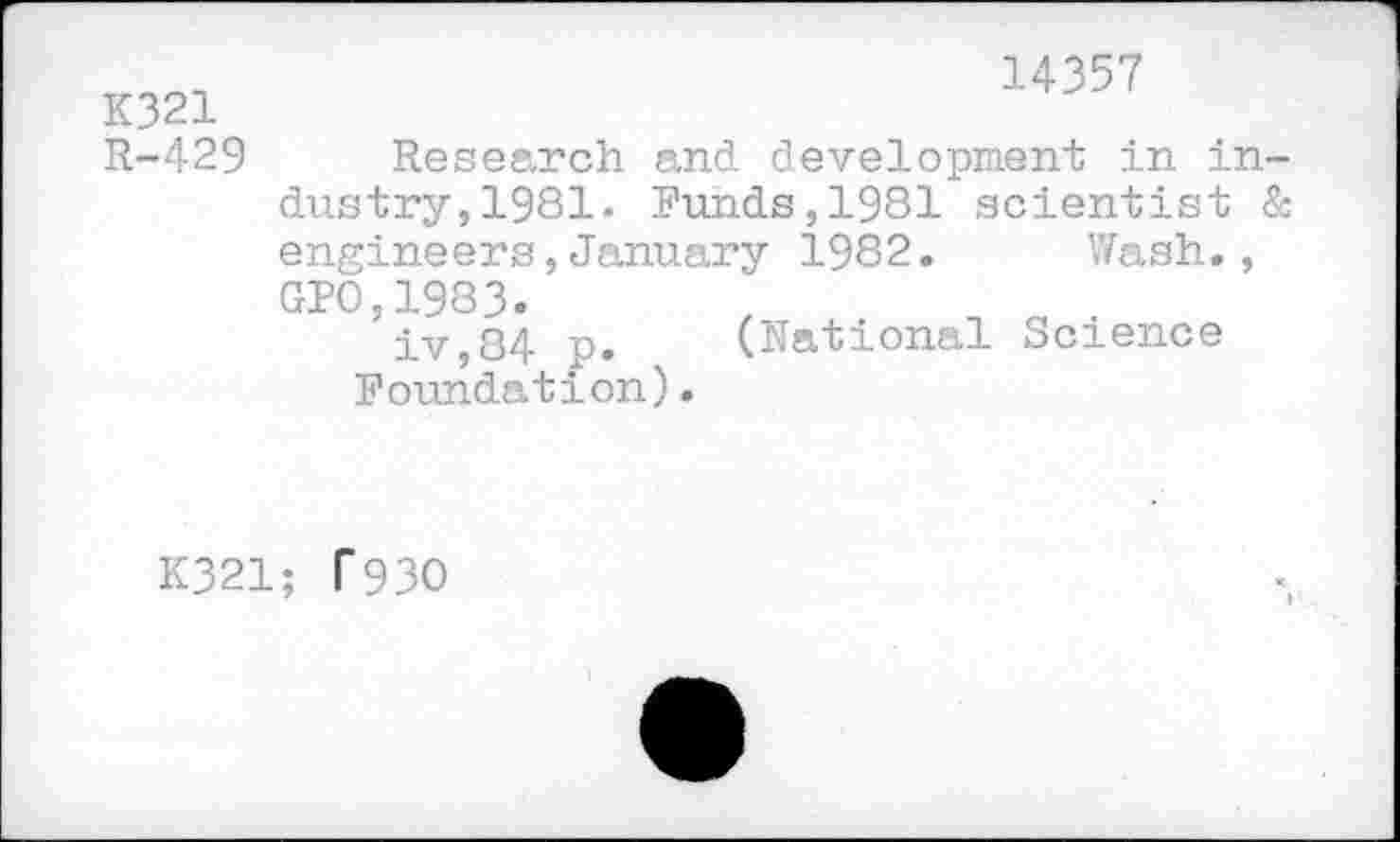 ﻿K321 R-429	14357 Research and. development in industry, 1981. Funds,1981 scientist & engineers,January 1982.	Wash., GPO,1983. iv,84 p.	(National Science Foundation).
K321; T93O